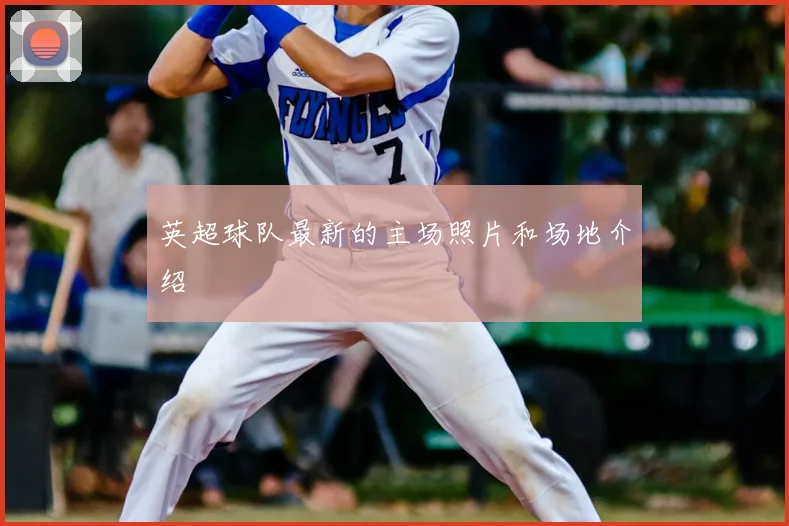 英超球队最新的主场照片和场地介绍