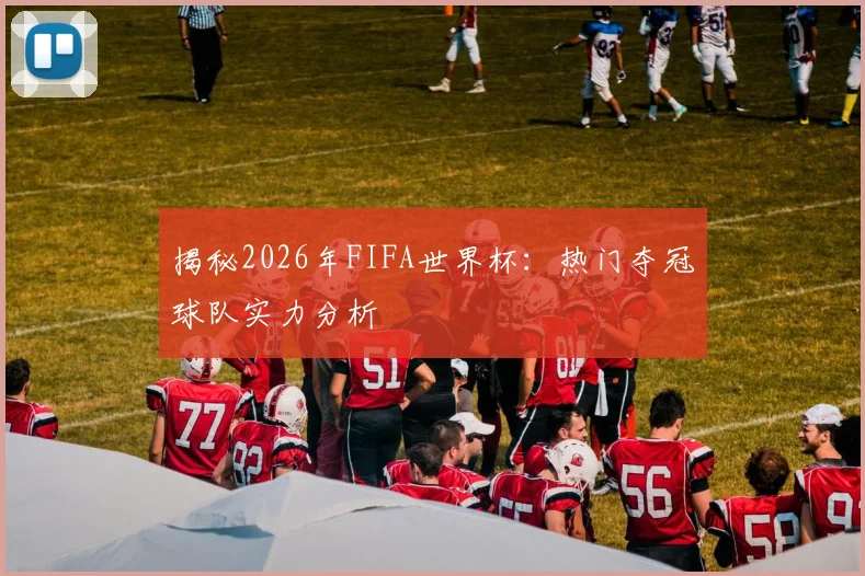 揭秘2026年FIFA世界杯：热门夺冠球队实力分析