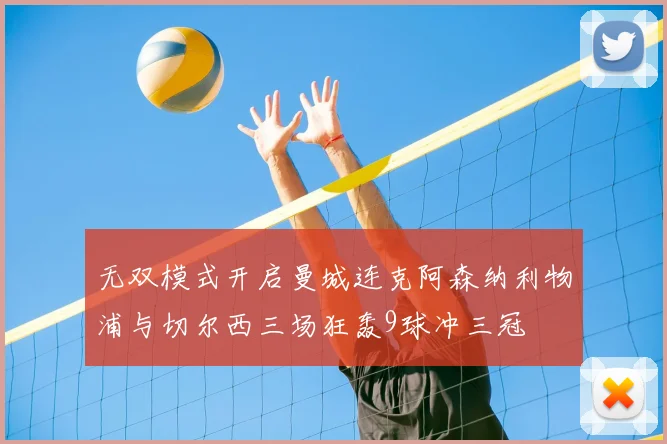 无双模式开启曼城连克阿森纳利物浦与切尔西三场狂轰9球冲三冠