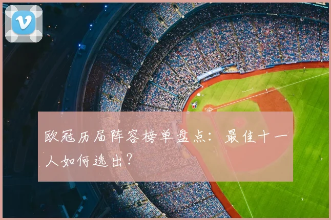 欧冠历届阵容榜单盘点:最佳十一人如何选出?