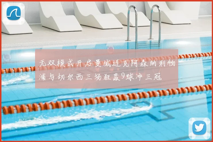无双模式开启曼城连克阿森纳利物浦与切尔西三场狂轰9球冲三冠