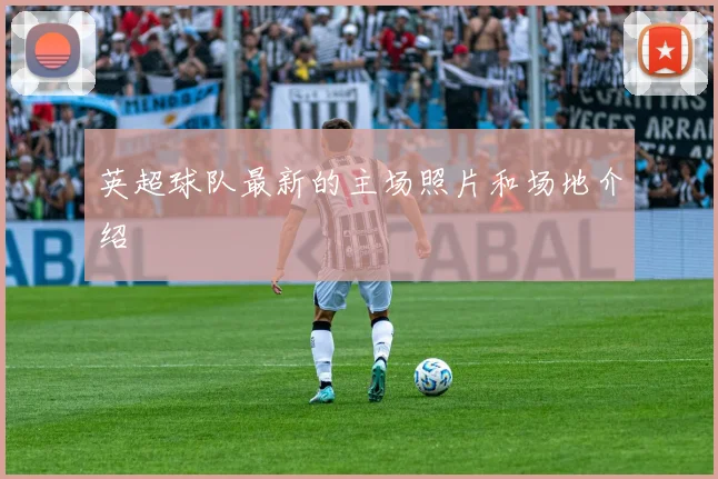 英超球队最新的主场照片和场地介绍