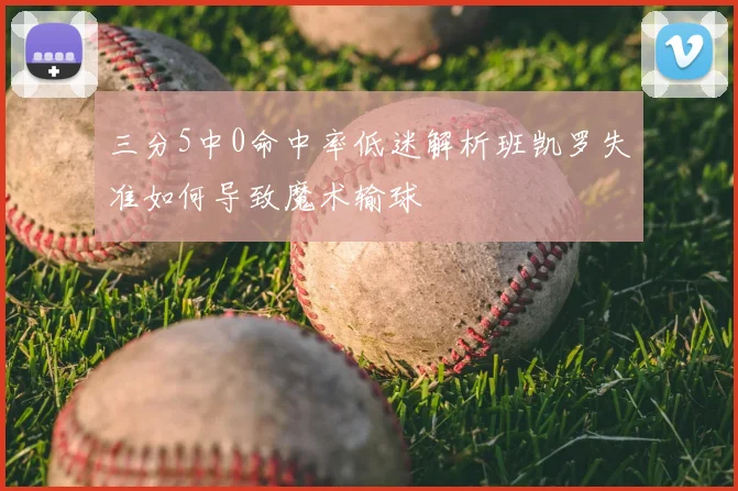 三分5中0命中率低迷解析班凯罗失准如何导致魔术输球