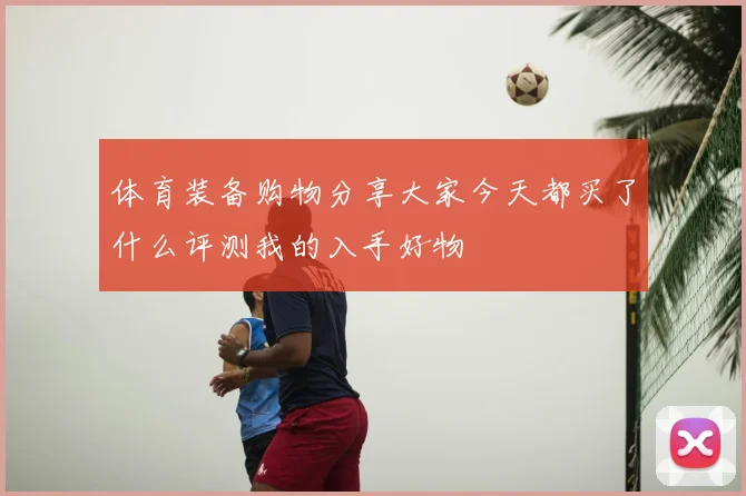 体育装备购物分享大家今天都买了什么评测我的入手好物