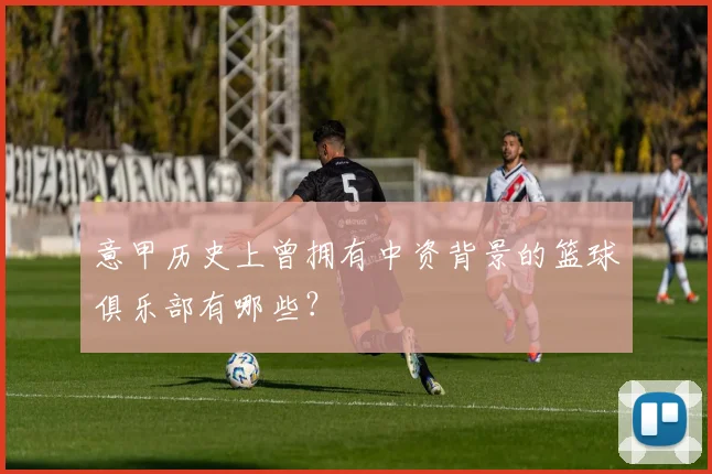 意甲历史上曾拥有中资背景的篮球俱乐部有哪些?