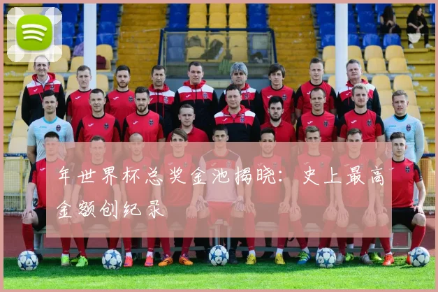 年世界杯总奖金池揭晓：史上最高金额创纪录