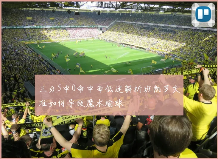三分5中0命中率低迷解析班凯罗失准如何导致魔术输球